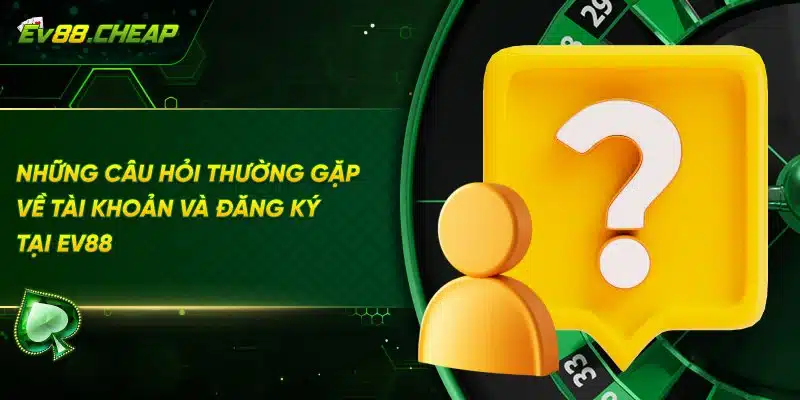 Câu hỏi thường gặp về đăng ký tài khoản EV88